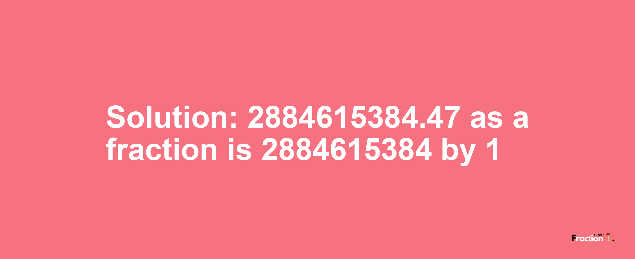 Solution:2884615384.47 as a fraction is 2884615384/1